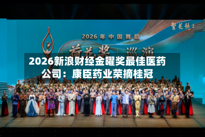 2026新浪财经金曜奖最佳医药公司：康臣药业荣摘桂冠-第3张图片
