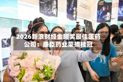 2026新浪财经金曜奖最佳医药公司：康臣药业荣摘桂冠