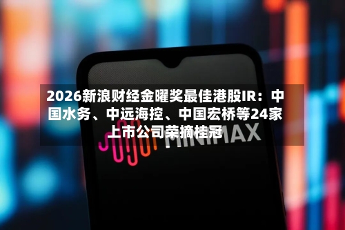 2026新浪财经金曜奖最佳港股IR：中国水务、中远海控、中国宏桥等24家上市公司荣摘桂冠