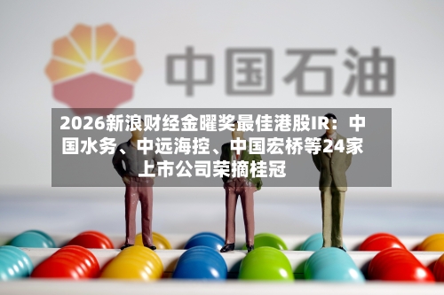 2026新浪财经金曜奖最佳港股IR：中国水务、中远海控、中国宏桥等24家上市公司荣摘桂冠-第2张图片