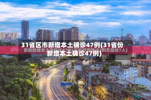 31省区市新增本土确诊47例(31省份新增本土确诊47例)-第3张图片