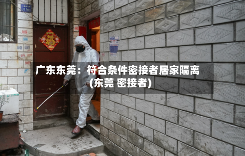 广东东莞:符合条件密接者居家隔离(东莞 密接者)-第3张图片