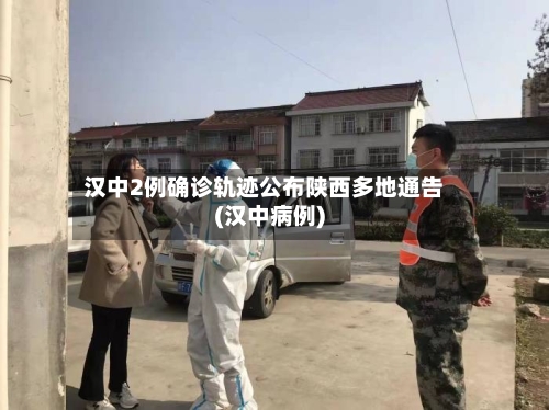 汉中2例确诊轨迹公布陕西多地通告(汉中病例)-第3张图片