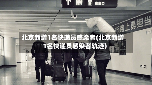 北京新增1名快递员感染者(北京新增1名快递员感染者轨迹)-第2张图片