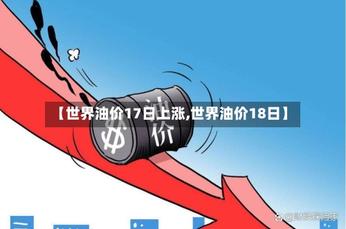【世界油价17日上涨,世界油价18日】