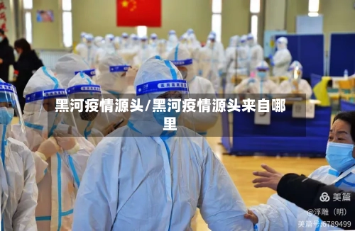 黑河疫情源头/黑河疫情源头来自哪里