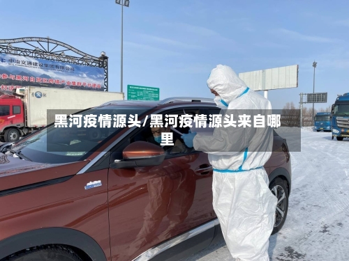 黑河疫情源头/黑河疫情源头来自哪里-第2张图片