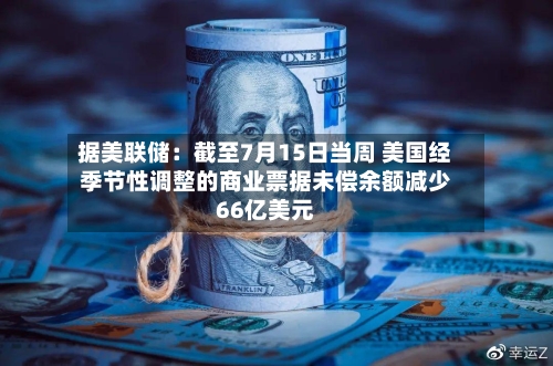 据美联储：截至7月15日当周 美国经季节性调整的商业票据未偿余额减少66亿美元-第2张图片