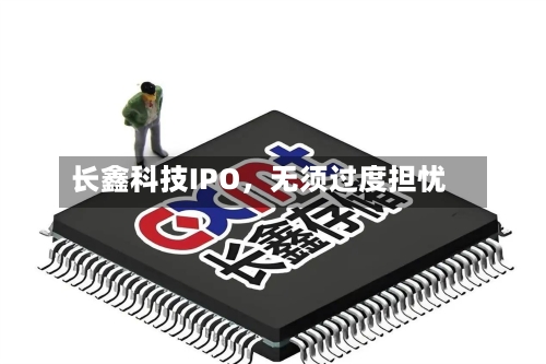 长鑫科技IPO，无须过度担忧-第2张图片