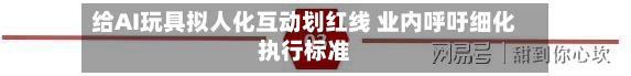 给AI玩具拟人化互动划红线 业内呼吁细化执行标准