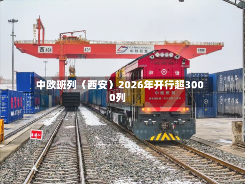中欧班列（西安）2026年开行超3000列