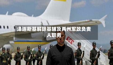 泽连斯基解除基辅及两州军政负责人职务-第3张图片
