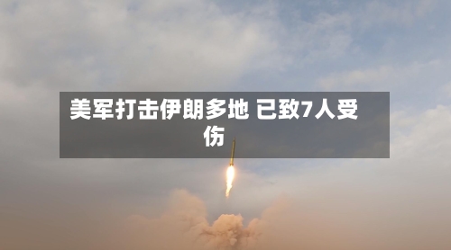 美军打击伊朗多地 已致7人受伤-第2张图片
