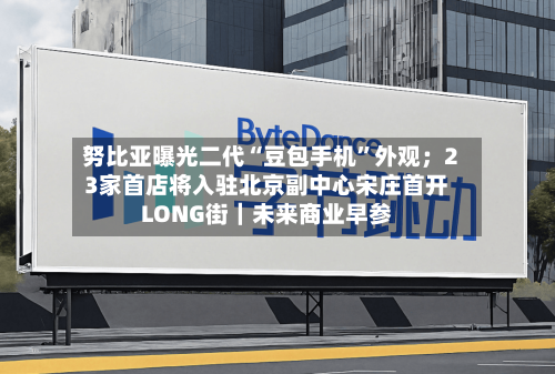 努比亚曝光二代“豆包手机”外观；23家首店将入驻北京副中心宋庄首开LONG街｜未来商业早参