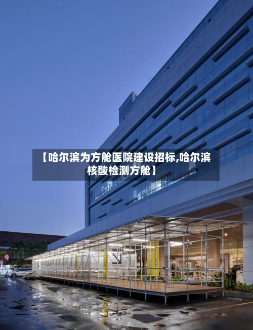 【哈尔滨为方舱医院建设招标,哈尔滨核酸检测方舱】