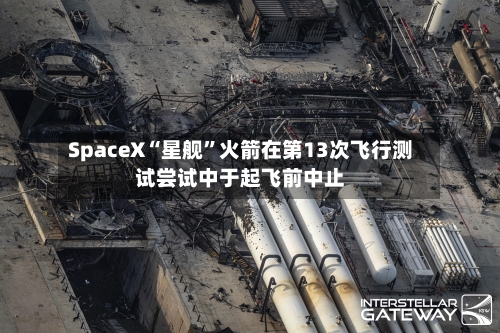 SpaceX“星舰	”火箭在第13次飞行测试尝试中于起飞前中止-第2张图片
