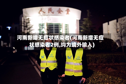 河南新增无症状感染者(河南新增无症状感染者2例,均为境外输入)