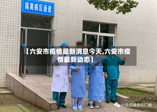 【六安市疫情最新消息今天,六安市疫情最新动态】