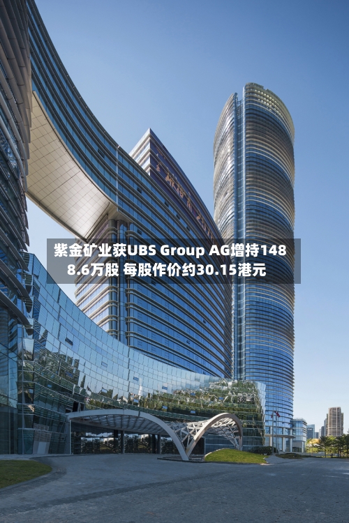 紫金矿业获UBS Group AG增持1488.6万股 每股作价约30.15港元-第2张图片