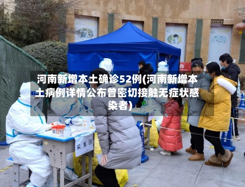 河南新增本土确诊52例(河南新增本土病例详情公布曾密切接触无症状感染者)-第2张图片
