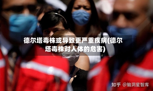 德尔塔毒株或导致更严重疾病(德尔塔毒株对人体的危害)-第3张图片