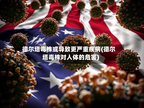 德尔塔毒株或导致更严重疾病(德尔塔毒株对人体的危害)-第2张图片