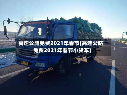 高速公路免费2021年春节(高速公路免费2021年春节小货车)