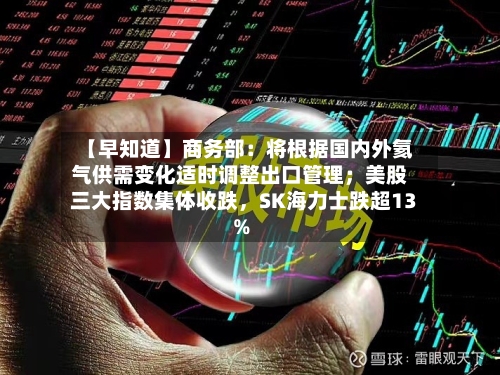 【早知道】商务部：将根据国内外氦气供需变化适时调整出口管理；美股三大指数集体收跌，SK海力士跌超13%-第2张图片