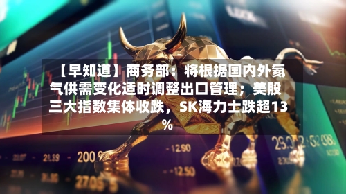 【早知道】商务部：将根据国内外氦气供需变化适时调整出口管理；美股三大指数集体收跌，SK海力士跌超13%