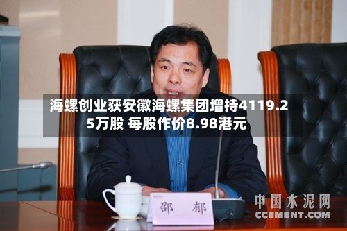海螺创业获安徽海螺集团增持4119.25万股 每股作价8.98港元