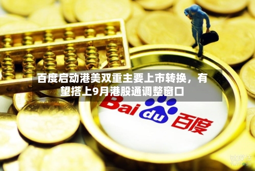 百度启动港美双重主要上市转换，有望搭上9月港股通调整窗口-第3张图片