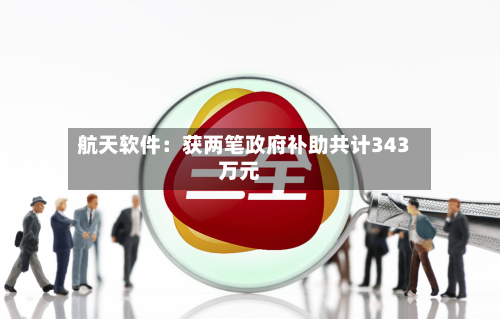 航天软件：获两笔政府补助共计343万元-第2张图片