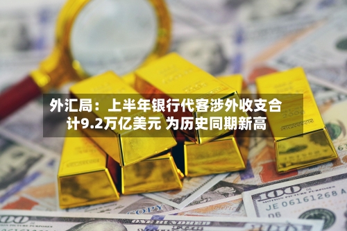 外汇局：上半年银行代客涉外收支合计9.2万亿美元 为历史同期新高