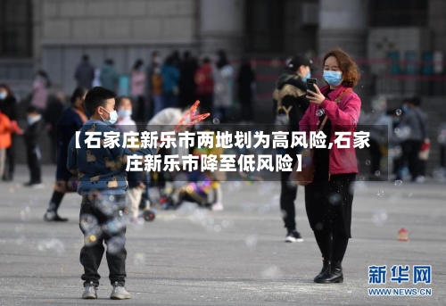 【石家庄新乐市两地划为高风险,石家庄新乐市降至低风险】