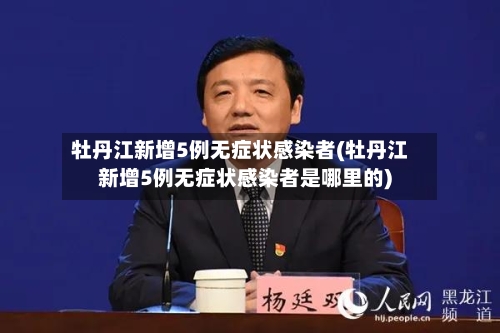 牡丹江新增5例无症状感染者(牡丹江新增5例无症状感染者是哪里的)-第3张图片