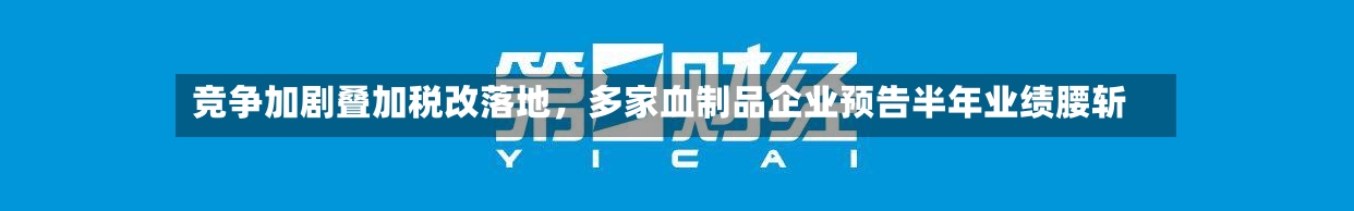 竞争加剧叠加税改落地，多家血制品企业预告半年业绩腰斩-第2张图片