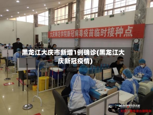 黑龙江大庆市新增1例确诊(黑龙江大庆新冠疫情)-第2张图片