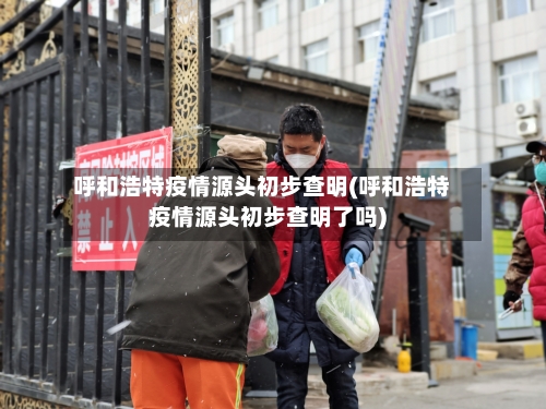 呼和浩特疫情源头初步查明(呼和浩特疫情源头初步查明了吗)-第2张图片