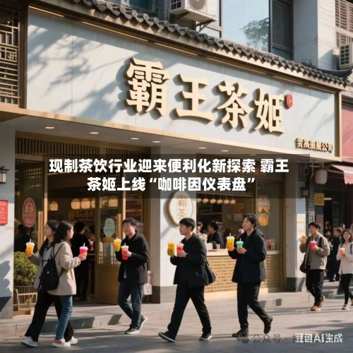 现制茶饮行业迎来便利化新探索 霸王茶姬上线“咖啡因仪表盘”