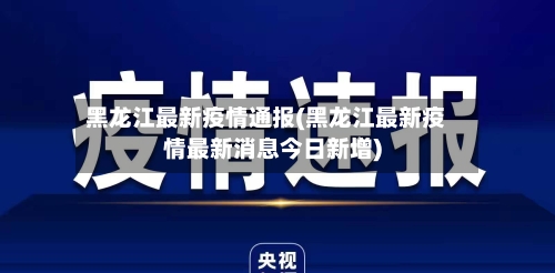 黑龙江最新疫情通报(黑龙江最新疫情最新消息今日新增)