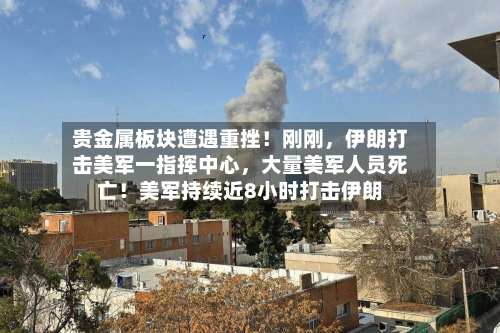 贵金属板块遭遇重挫！刚刚，伊朗打击美军一指挥中心，大量美军人员死亡！美军持续近8小时打击伊朗
