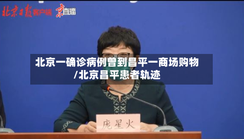 北京一确诊病例曾到昌平一商场购物/北京昌平患者轨迹