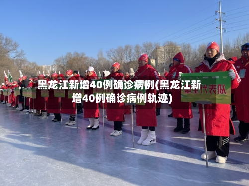 黑龙江新增40例确诊病例(黑龙江新增40例确诊病例轨迹)-第2张图片