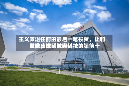 王义政退任前的最后一笔投资	，让和谐健康成了长鑫科技的第前十股东，爆赚数百亿-第2张图片