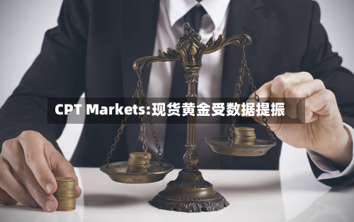 CPT Markets:现货黄金受数据提振-第2张图片