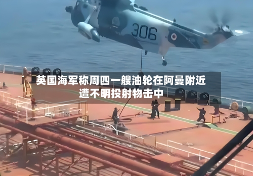 英国海军称周四一艘油轮在阿曼附近遭不明投射物击中-第2张图片