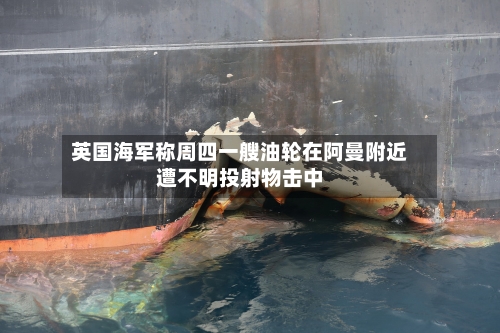 英国海军称周四一艘油轮在阿曼附近遭不明投射物击中