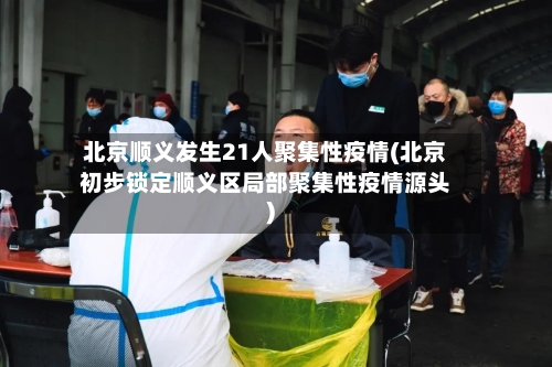 北京顺义发生21人聚集性疫情(北京初步锁定顺义区局部聚集性疫情源头)-第2张图片
