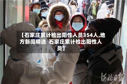 【石家庄累计检出阳性人员354人,地方新闻精选  石家庄累计检出阳性人员】