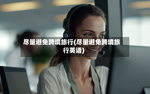 尽量避免跨境旅行(尽量避免跨境旅行英语)-第2张图片